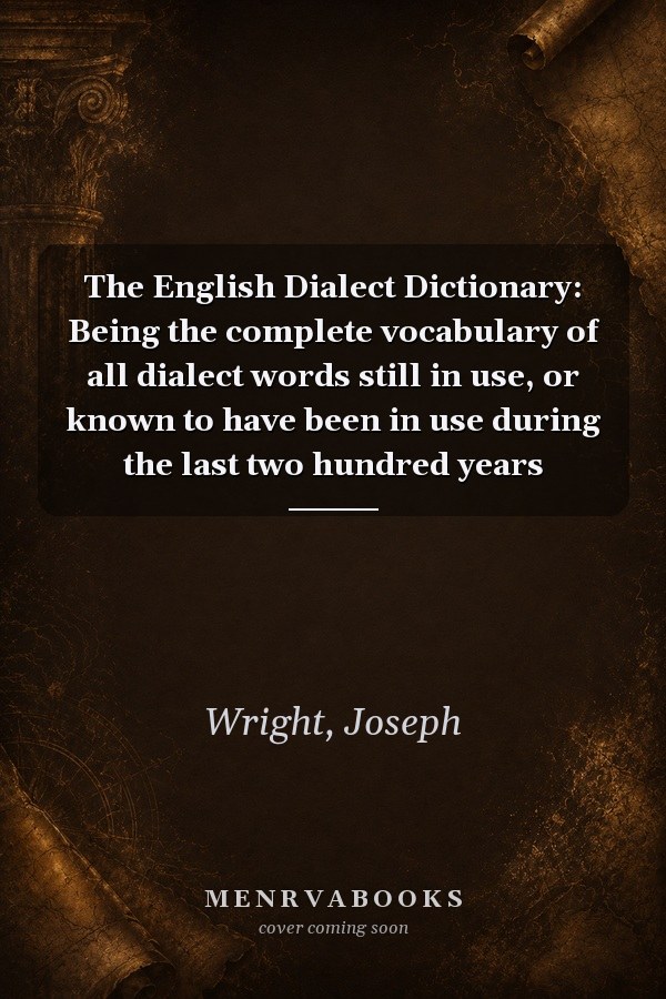 The English Dialect Dictionary: Being the complete vocabulary of all dialect words still in use, or known to have been in use during the last two hundred years