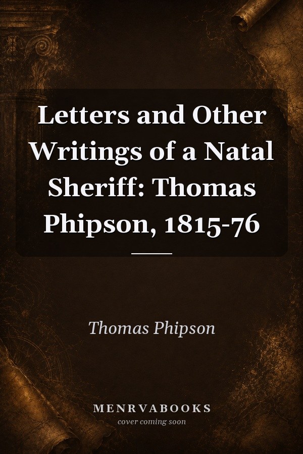 Letters and Other Writings of a Natal Sheriff: Thomas Phipson, 1815-76