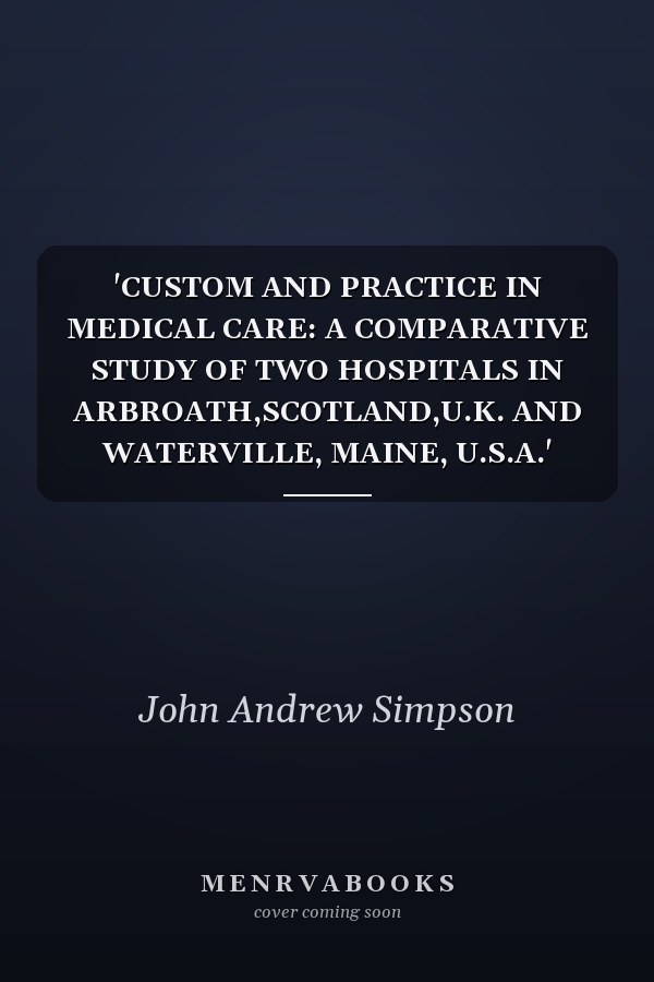 Custom and Practice in Medical Care: A Comparative Study of Two Hospitals in Arbroath, Scotland, U.K. and Waterville, Maine, U.S.A.