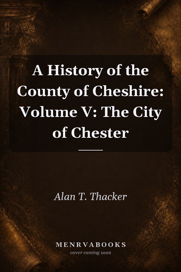 A History of the County of Cheshire: Volume V: The City of Chester