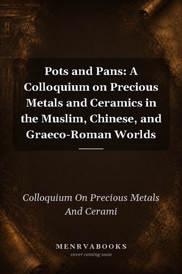 Pots and Pans: A Colloquium on Precious Metals and Ceramics in the Muslim, Chinese, and Graeco-Roman Worlds