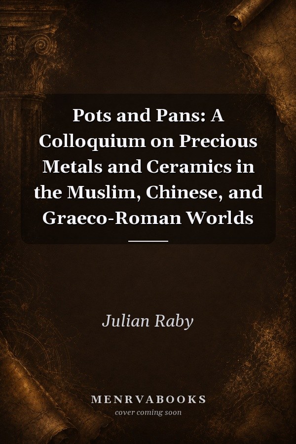 Pots and Pans: A Colloquium on Precious Metals and Ceramics in the Muslim, Chinese, and Graeco-Roman Worlds