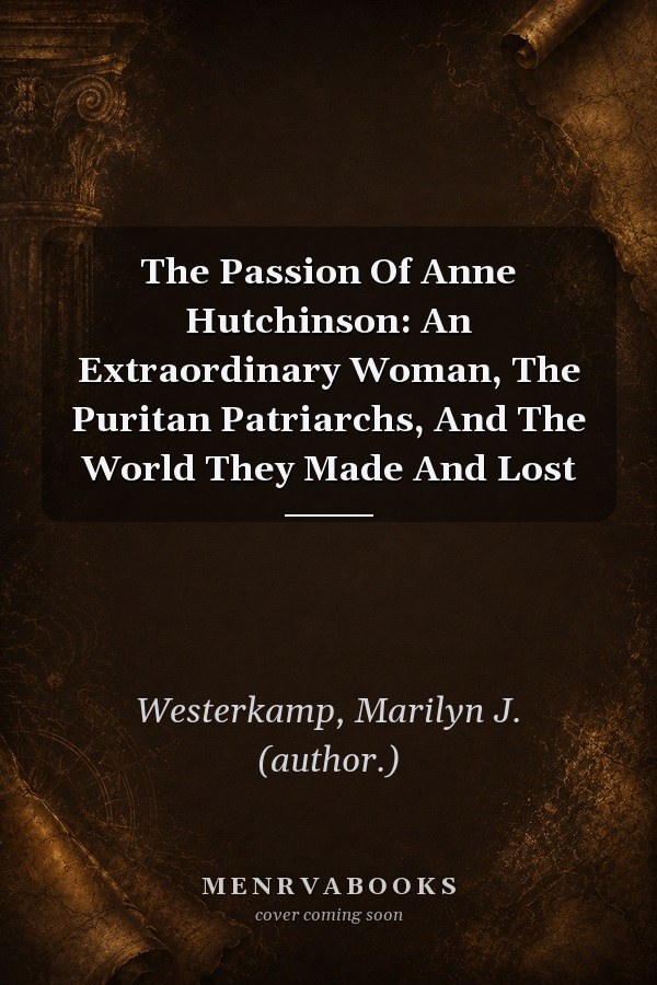 The Passion of Anne Hutchinson: An Extraordinary Woman, the Puritan Patriarchs, and the World They Made and Lost