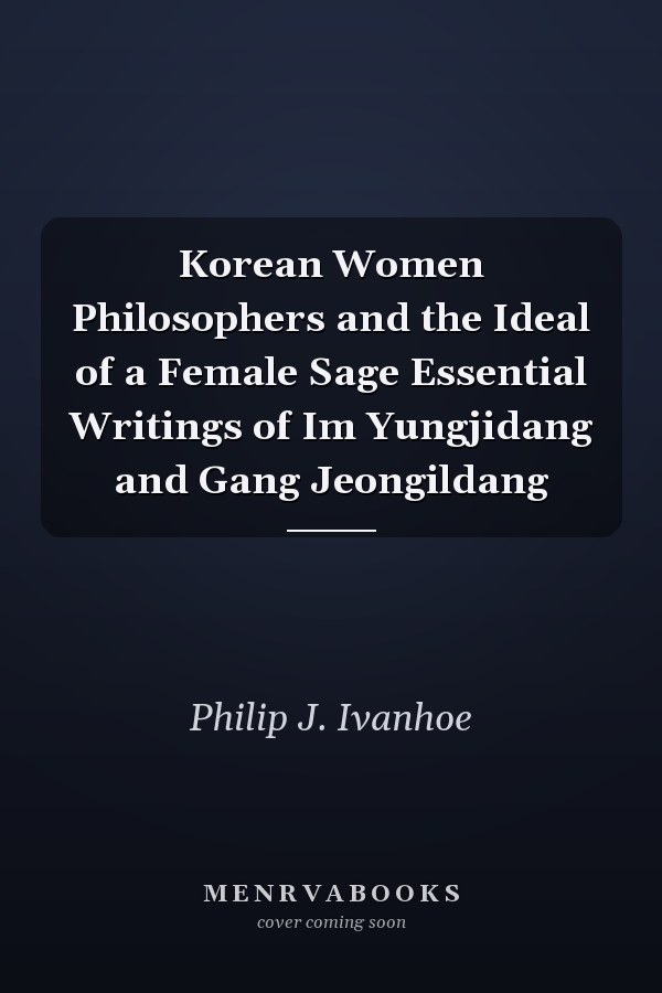 Korean Women Philosophers and the Ideal of a Female Sage Essential Writings of Im Yungjidang and Gang Jeongildang
