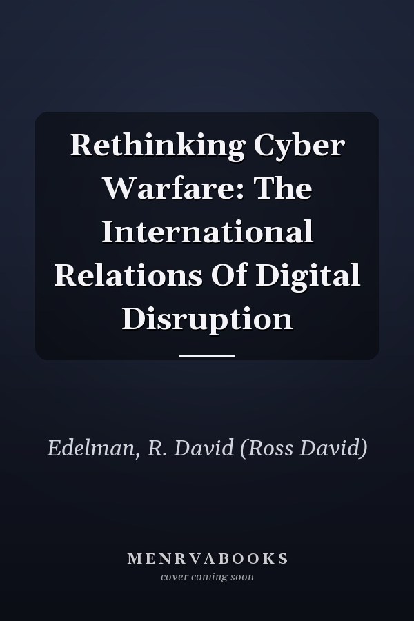 Rethinking Cyber Warfare: The International Relations of Digital Disruption