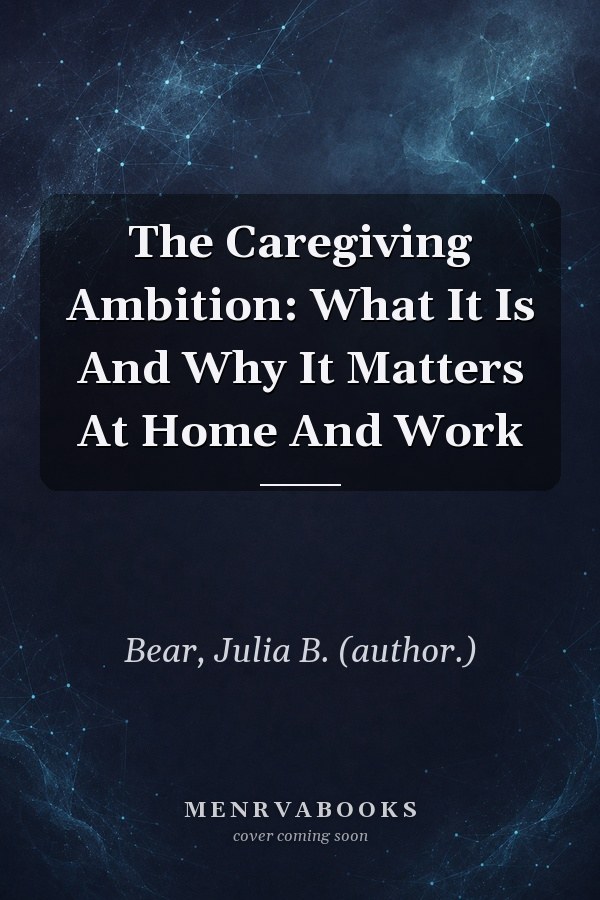The Caregiving Ambition: What It Is And Why It Matters At Home And Work