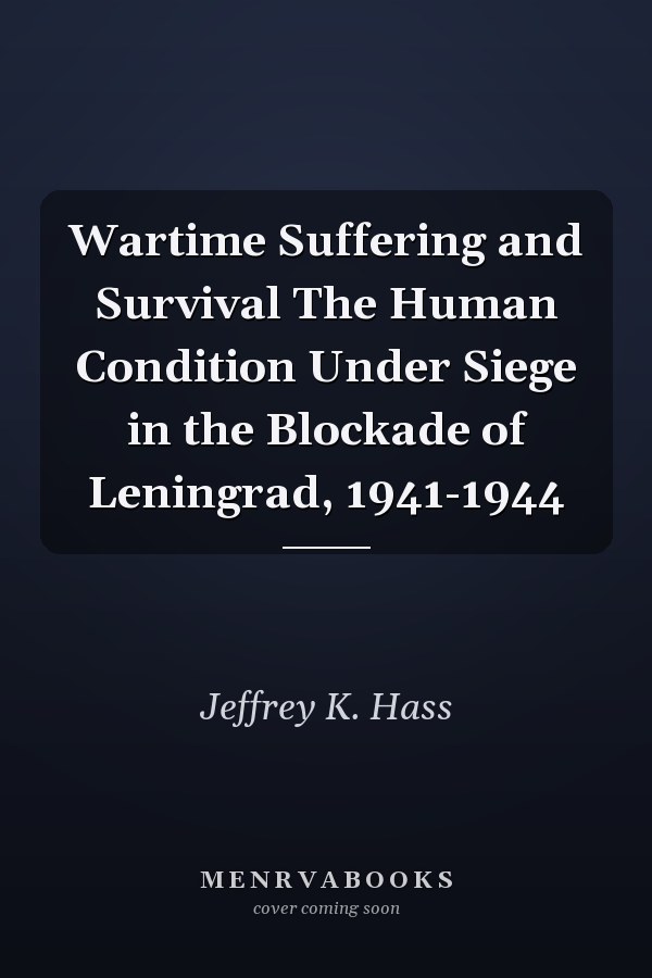 Wartime Suffering and Survival The Human Condition Under Siege in the Blockade of Leningrad, 1941-1944
