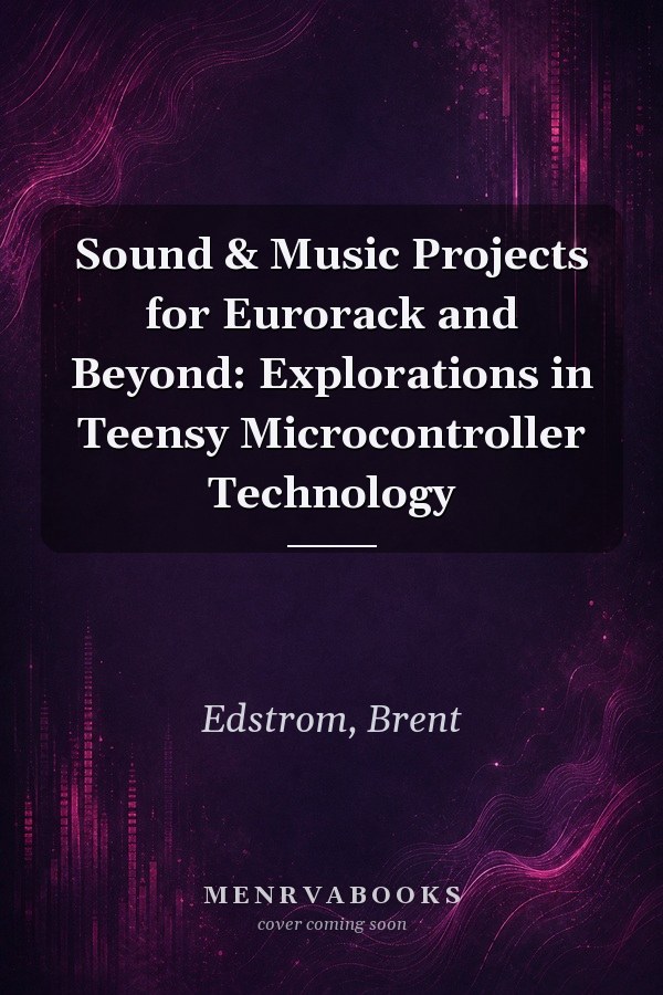 Sound & Music Projects for Eurorack and Beyond: Explorations in Teensy Microcontroller Technology