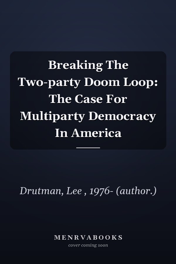 Breaking the Two-Party Doom Loop: The Case for Multiparty Democracy in America