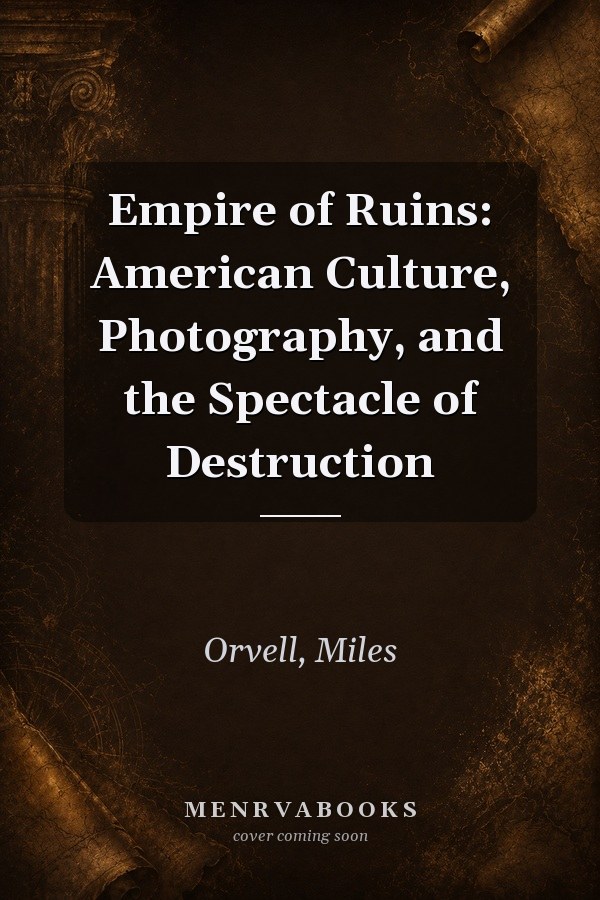 Empire of Ruins: American Culture, Photography, and the Spectacle of Destruction