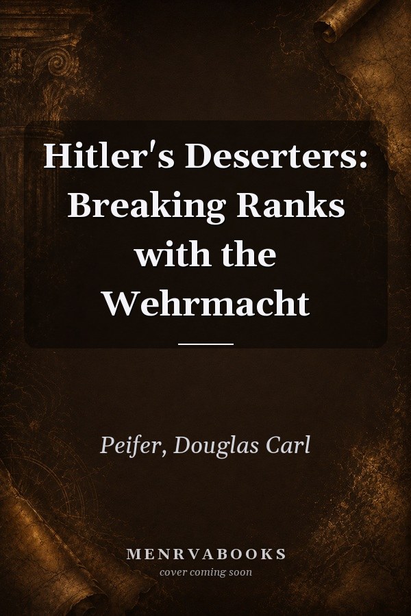 Hitler's Deserters: Breaking Ranks with the Wehrmacht