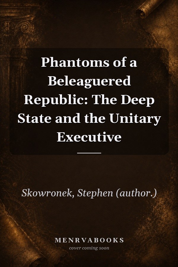 Phantoms of a Beleaguered Republic: The Deep State and the Unitary Executive