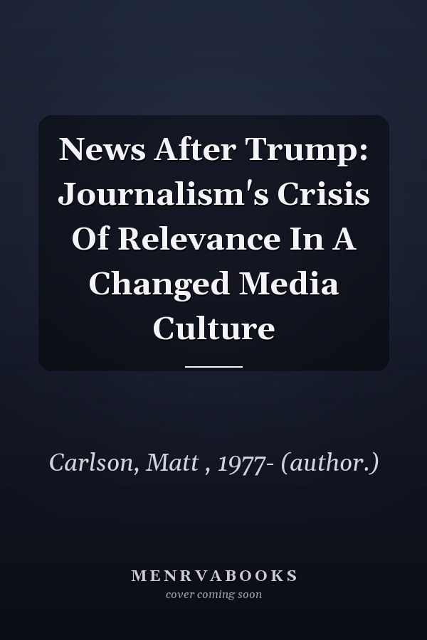 News After Trump: Journalism's Crisis Of Relevance In A Changed Media Culture