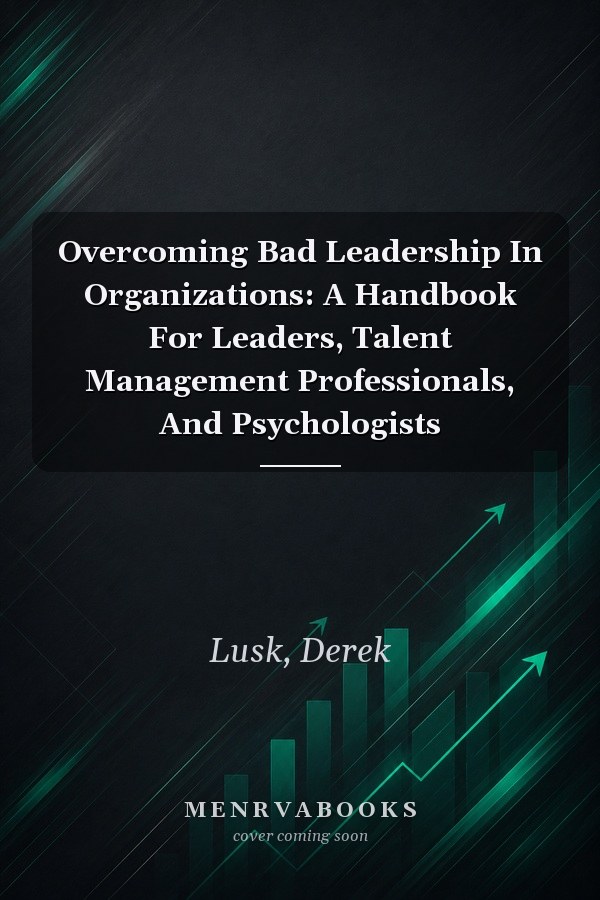 Overcoming Bad Leadership In Organizations: A Handbook For Leaders, Talent Management Professionals, And Psychologists