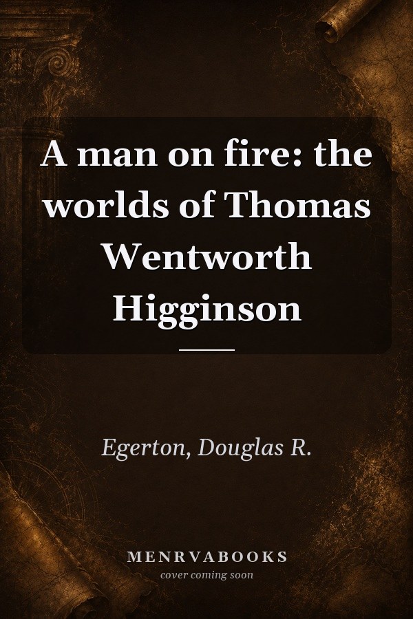 A Man on Fire: The Worlds of Thomas Wentworth Higginson