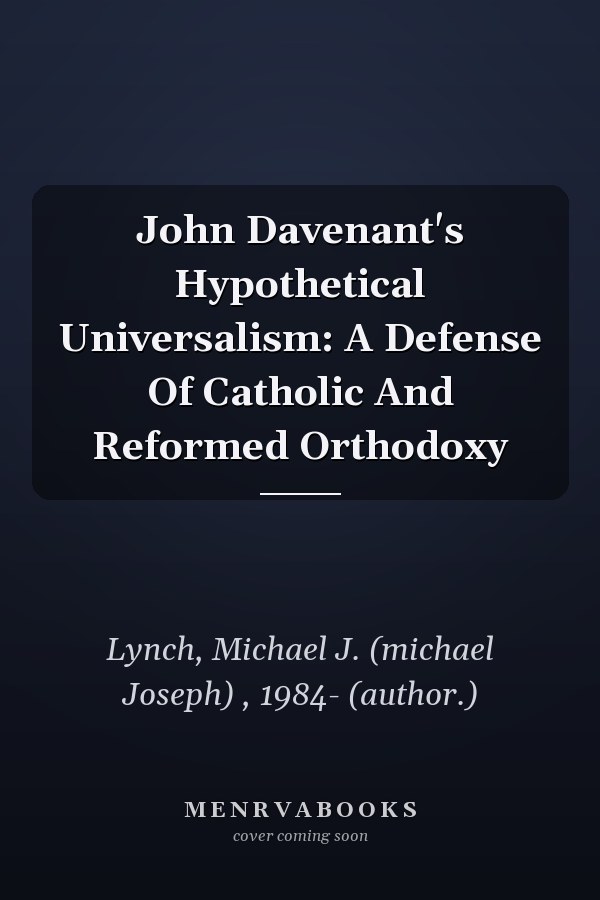 John Davenant's Hypothetical Universalism: A Defense Of Catholic And Reformed Orthodoxy