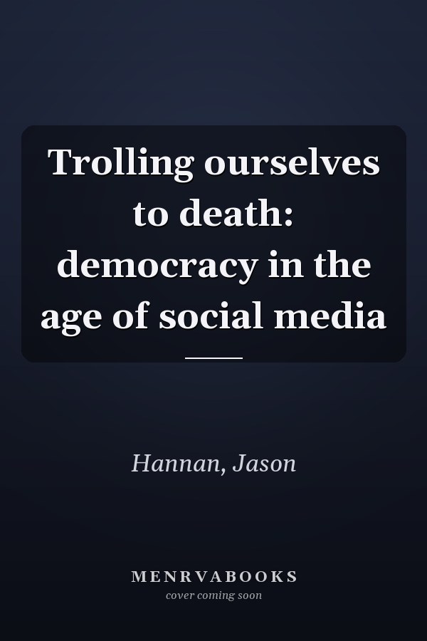 Trolling Ourselves to Death: Democracy in the Age of Social Media