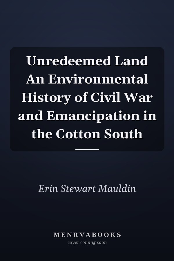 Unredeemed Land An Environmental History of Civil War and Emancipation in the Cotton South