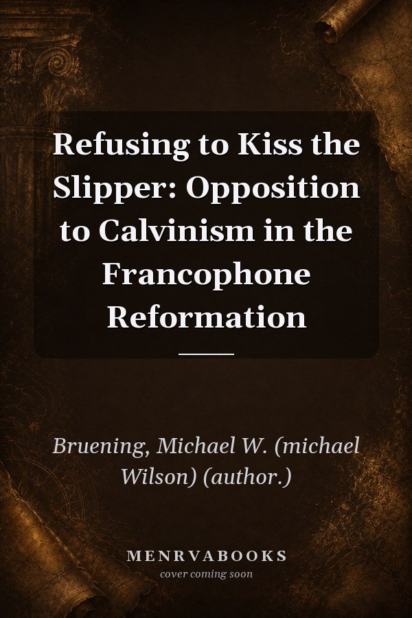 Refusing to Kiss the Slipper: Opposition to Calvinism in the Francophone Reformation