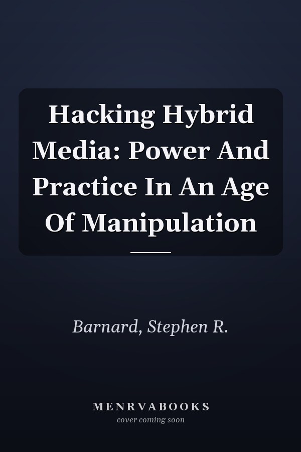 Hacking Hybrid Media: Power and Practice in an Age of Manipulation