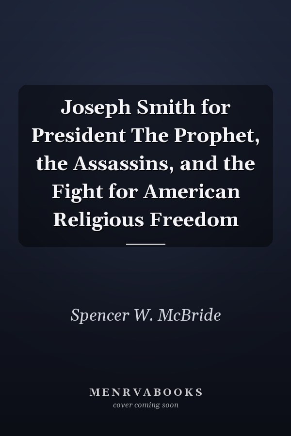 Joseph Smith for President The Prophet, the Assassins, and the Fight for American Religious Freedom