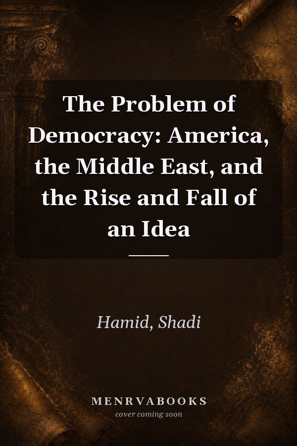 The Problem of Democracy: America, the Middle East, and the Rise and Fall of an Idea
