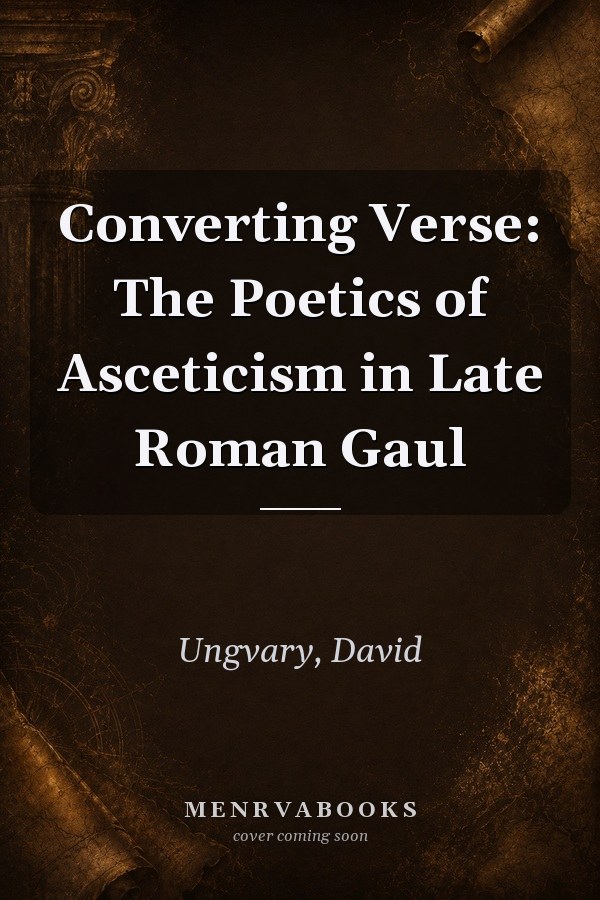 Converting Verse: The Poetics of Asceticism in Late Roman Gaul