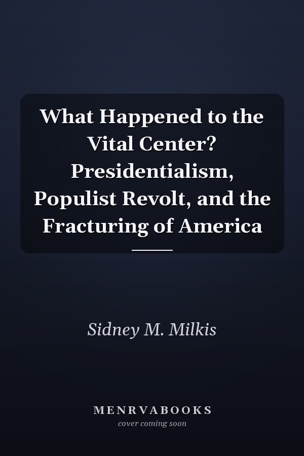 What Happened to the Vital Center? Presidentialism, Populist Revolt, and the Fracturing of America