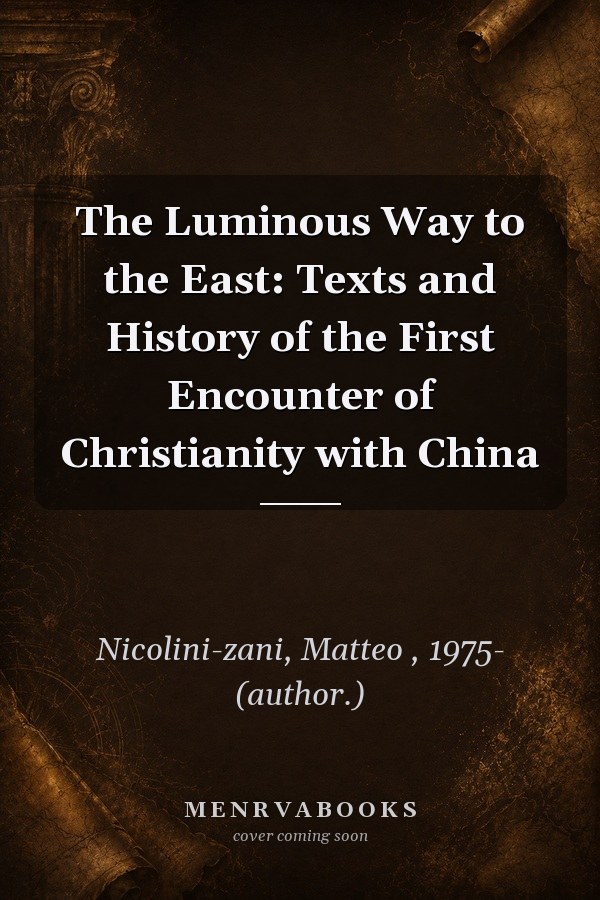 The Luminous Way to the East: Texts and History of the First Encounter of Christianity with China