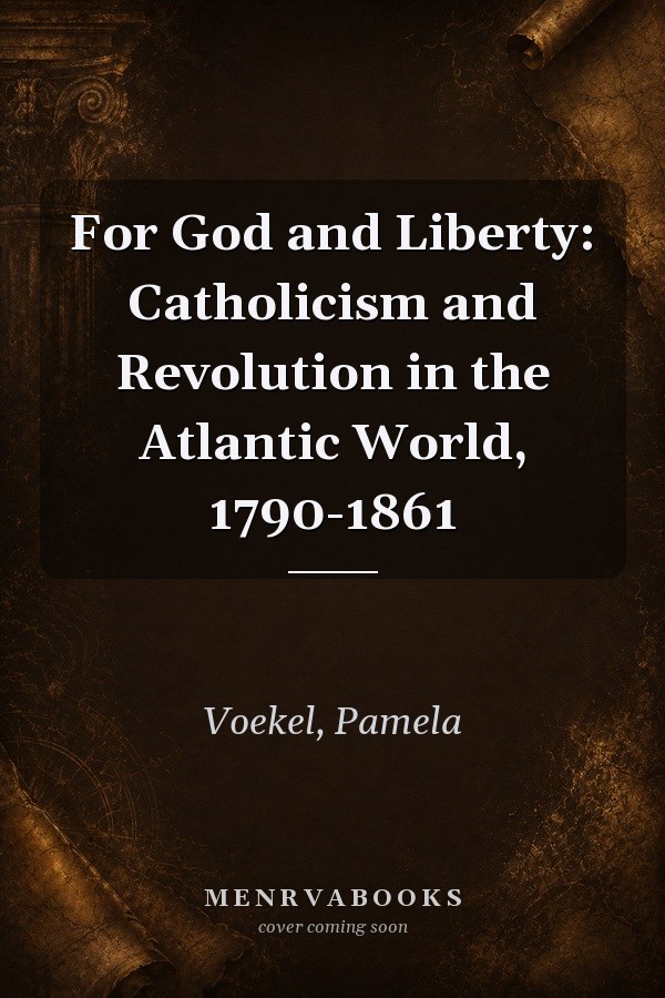 For God and Liberty: Catholicism and Revolution in the Atlantic World, 1790-1861