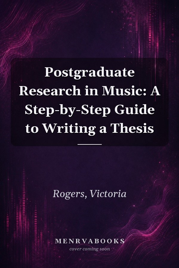 Postgraduate Research in Music: A Step-by-Step Guide to Writing a Thesis