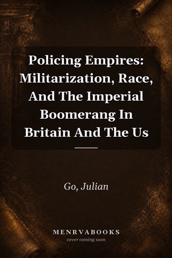 Policing Empires: Militarization, Race, And The Imperial Boomerang In Britain And The Us