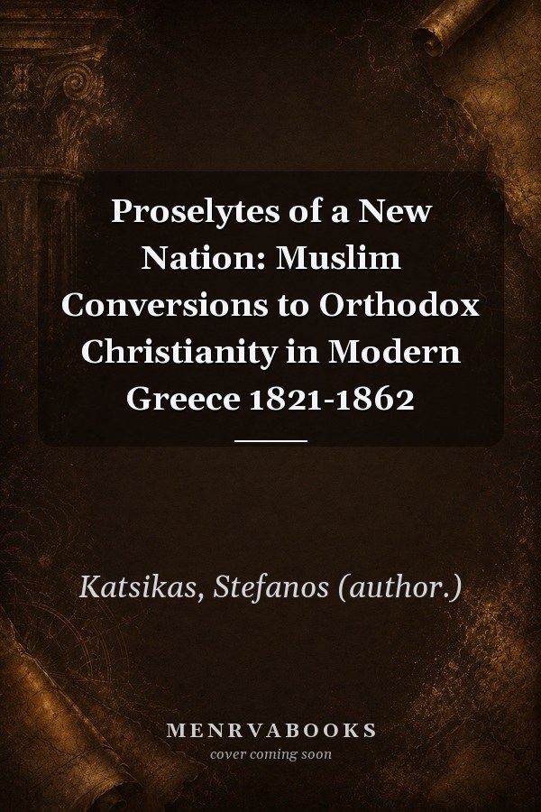 Proselytes of a New Nation: Muslim Conversions to Orthodox Christianity in Modern Greece 1821-1862