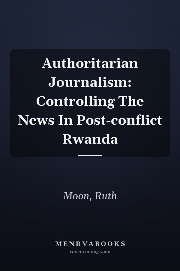 Authoritarian Journalism: Controlling The News In Post-conflict Rwanda