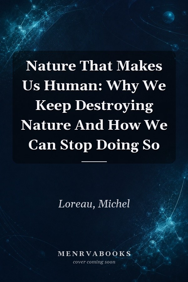 Nature That Makes Us Human: Why We Keep Destroying Nature And How We Can Stop Doing So