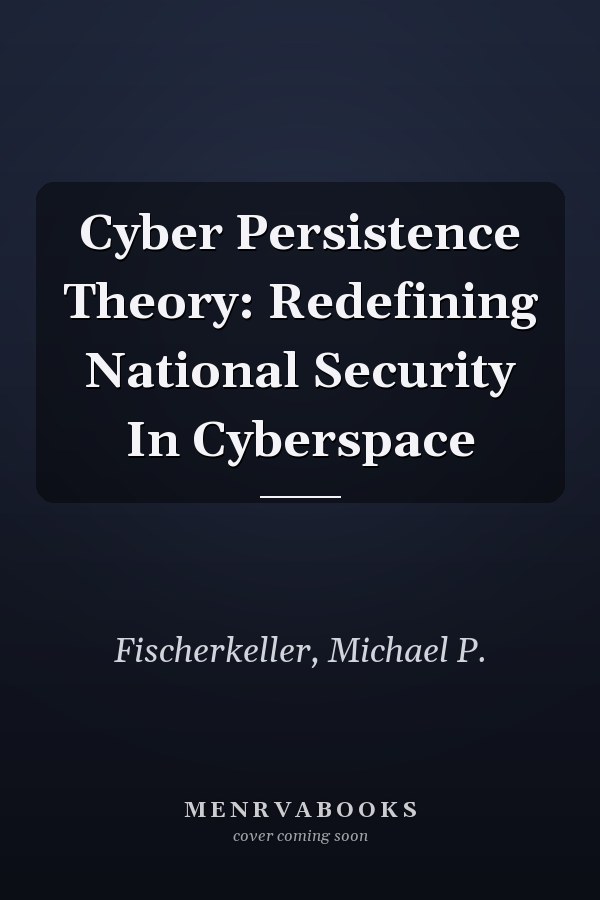 Cyber Persistence Theory: Redefining National Security in Cyberspace