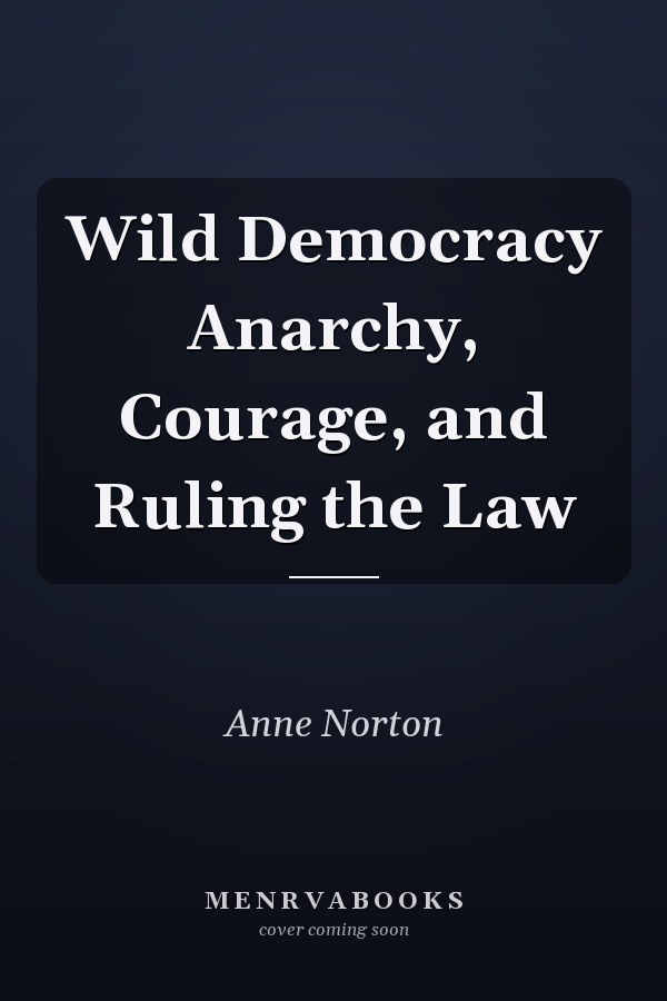 Wild Democracy Anarchy, Courage, and Ruling the Law