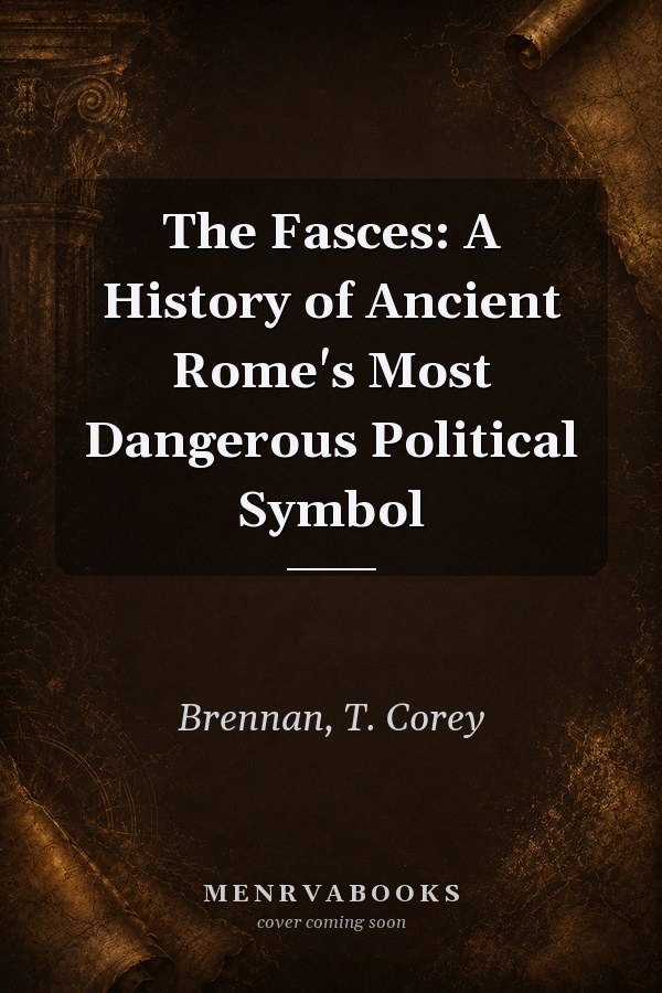 The Fasces: A History of Ancient Rome's Most Dangerous Political Symbol
