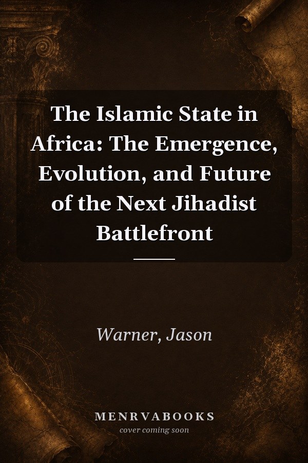 The Islamic State in Africa: The Emergence, Evolution, and Future of the Next Jihadist Battlefront