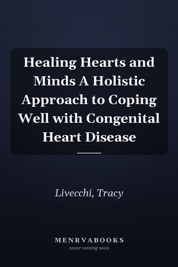 Healing Hearts and Minds A Holistic Approach to Coping Well with Congenital Heart Disease