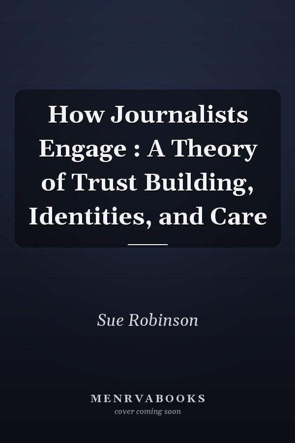 How Journalists Engage: A Theory of Trust Building, Identities, and Care