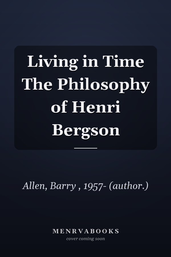 Living in Time The Philosophy of Henri Bergson