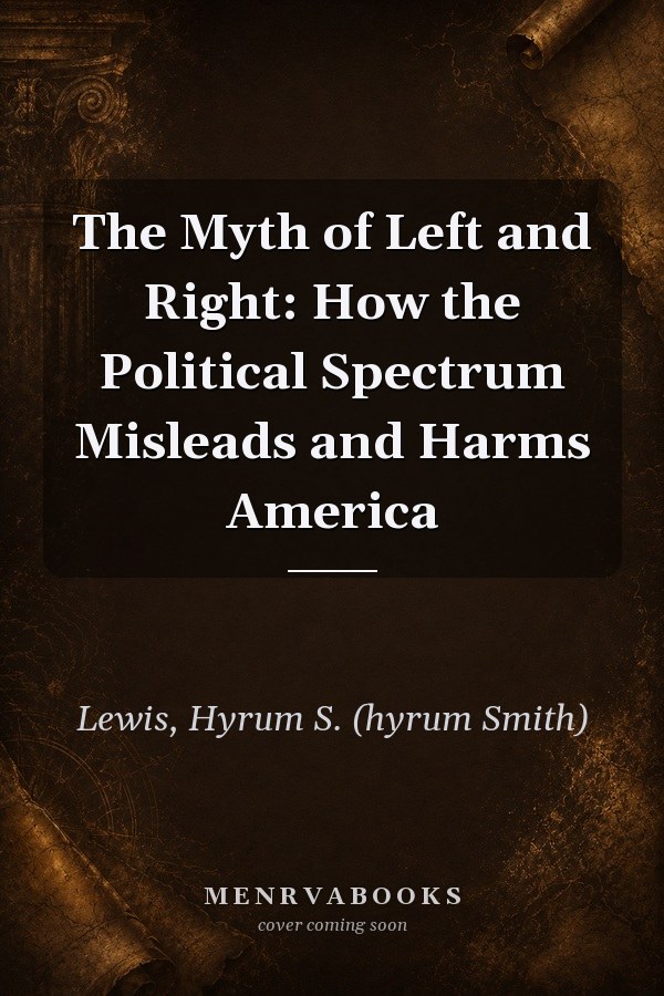 The Myth of Left and Right: How the Political Spectrum Misleads and Harms America