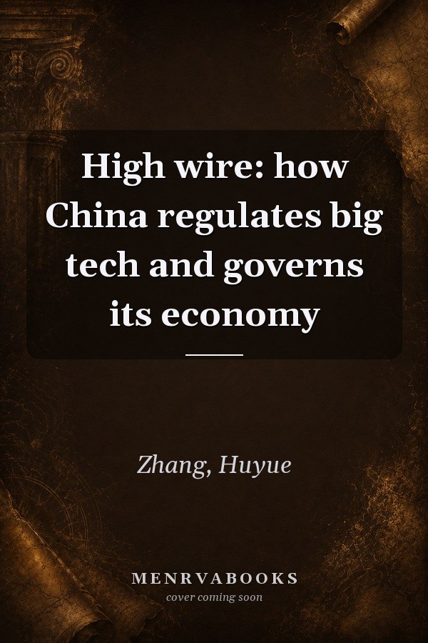 High Wire: How China Regulates Big Tech and Governs Its Economy