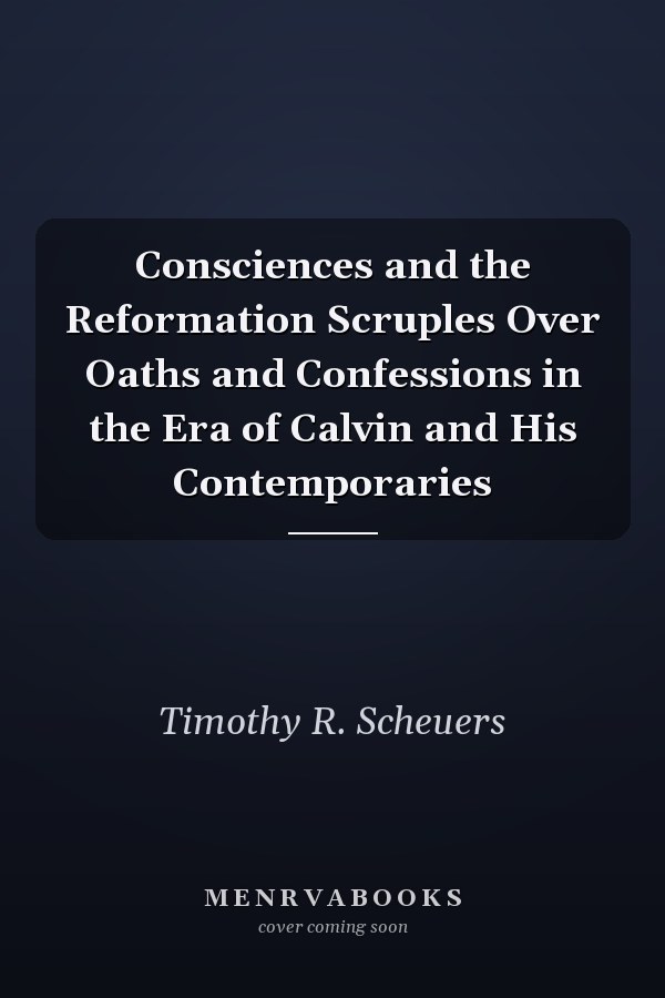 Consciences and the Reformation Scruples Over Oaths and Confessions in the Era of Calvin and His Contemporaries