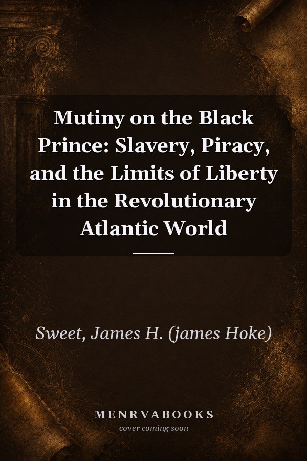 Mutiny on the Black Prince: Slavery, Piracy, and the Limits of Liberty in the Revolutionary Atlantic World