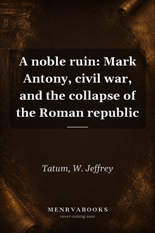 A Noble Ruin: Mark Antony, Civil War, and the Collapse of the Roman Republic