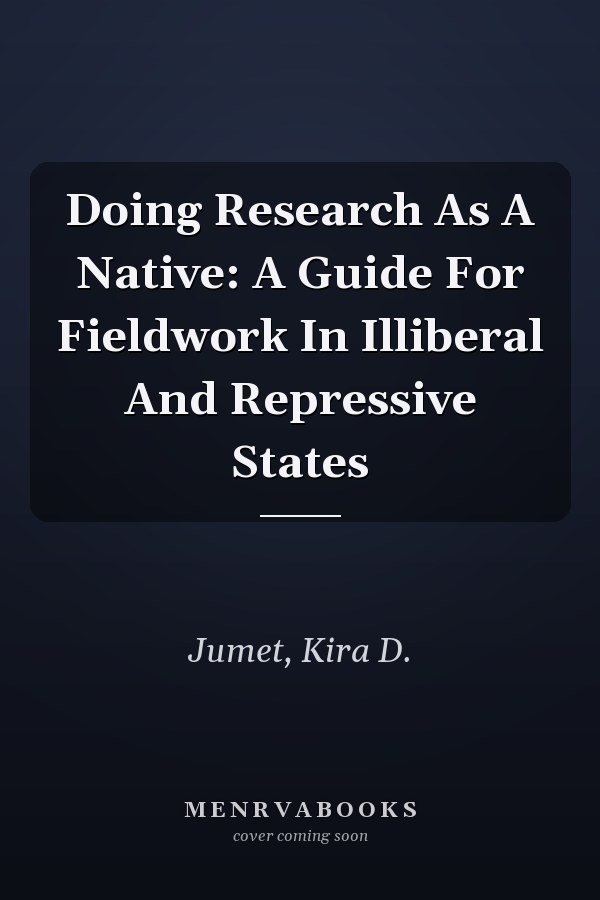 Doing Research As A Native: A Guide For Fieldwork In Illiberal And Repressive States