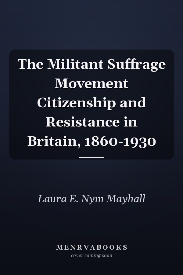 The Militant Suffrage Movement Citizenship and Resistance in Britain, 1860-1930