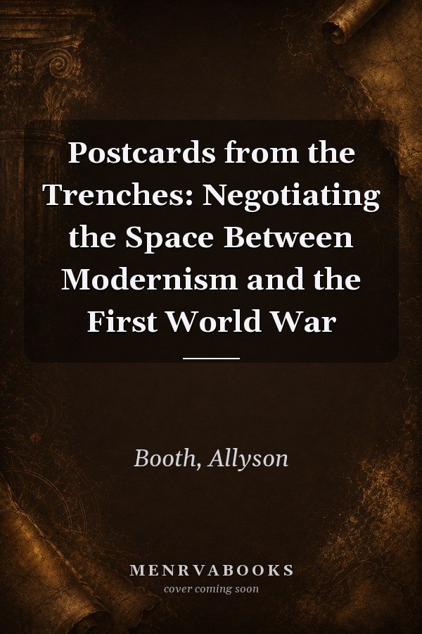 Postcards from the Trenches: Negotiating the Space Between Modernism and the First World War